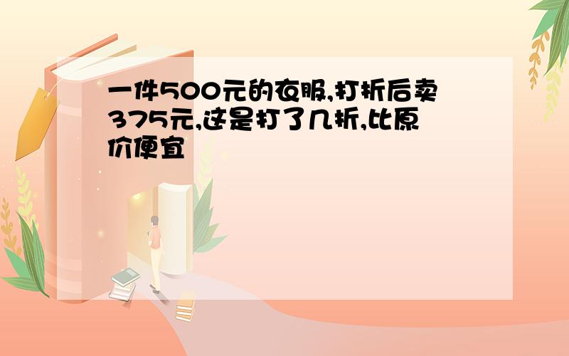 一件500元的衣服,打折后卖375元,这是打了几折,比原价便宜