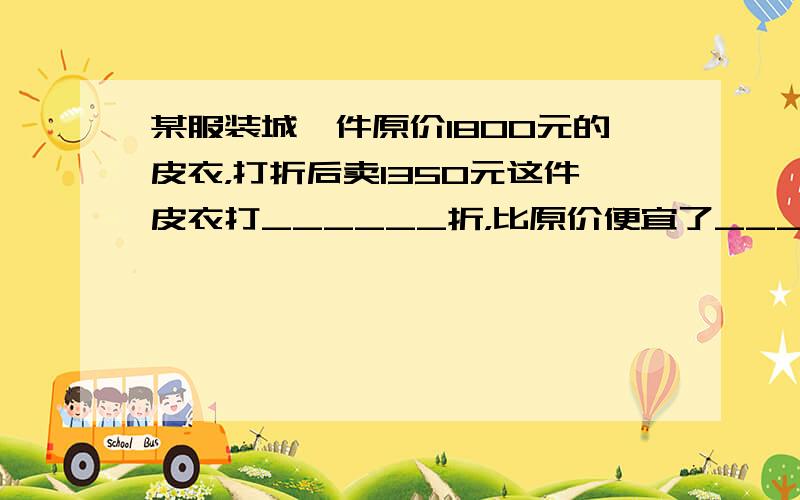 某服装城一件原价1800元的皮衣，打折后卖1350元这件皮衣打______折，比原价便宜了______%