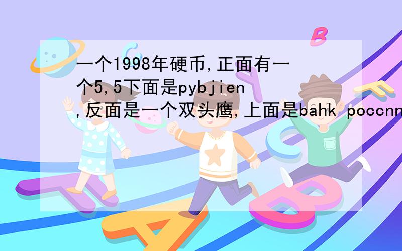 一个1998年硬币,正面有一个5,5下面是pybjien,反面是一个双头鹰,上面是bahk poccnn,下面是iirt