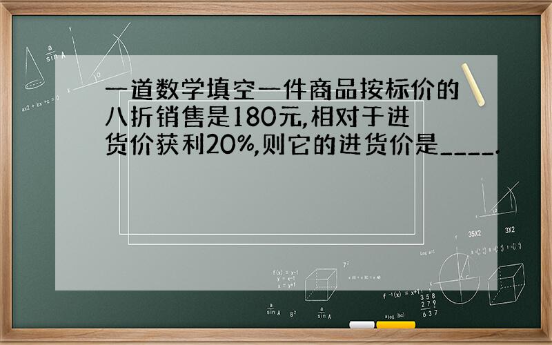 一道数学填空一件商品按标价的八折销售是180元,相对于进货价获利20%,则它的进货价是____.