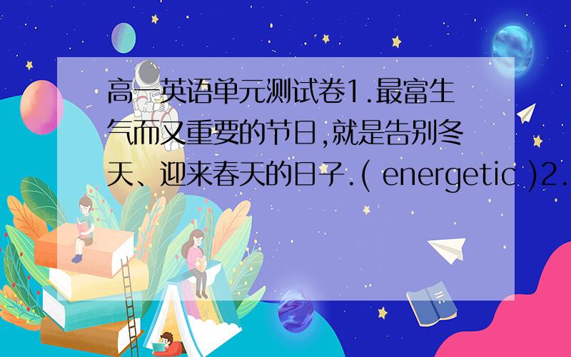 高一英语单元测试卷1.最富生气而又重要的节日,就是告别冬天、迎来春天的日子.( energetic )2.整个国度到处是