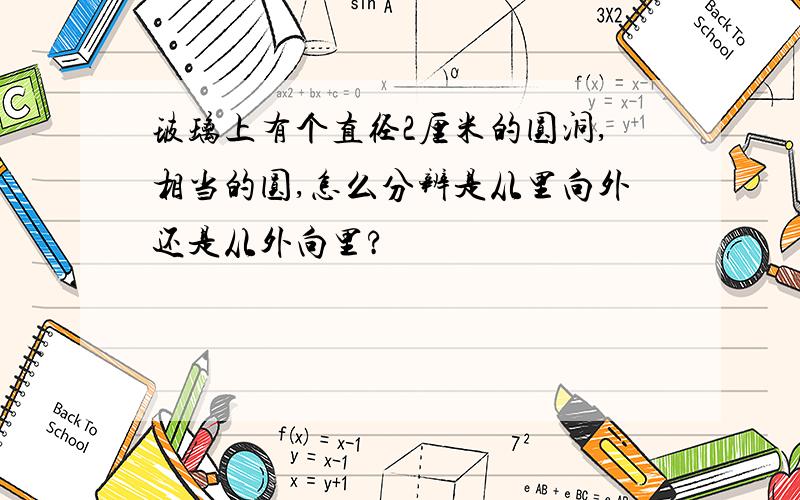 玻璃上有个直径2厘米的圆洞,相当的圆,怎么分辨是从里向外还是从外向里?