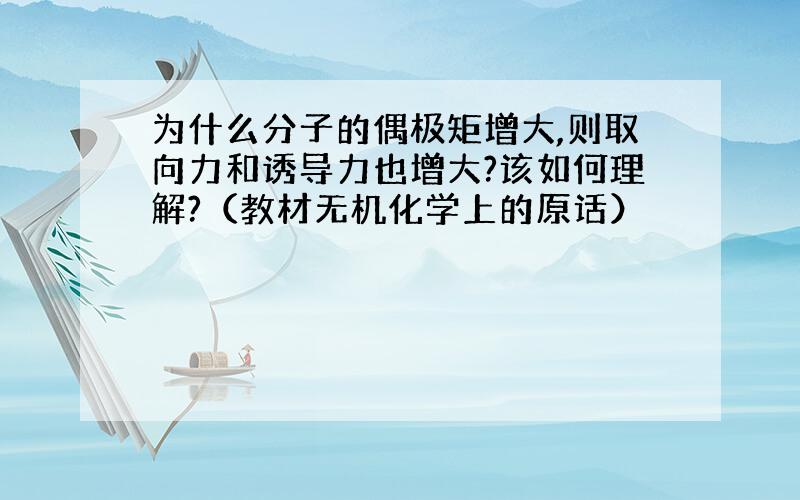 为什么分子的偶极矩增大,则取向力和诱导力也增大?该如何理解?（教材无机化学上的原话）