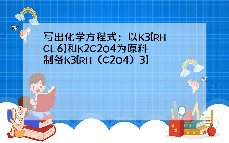 写出化学方程式：以K3[RHCL6]和K2C2O4为原料制备K3[RH（C2O4）3]