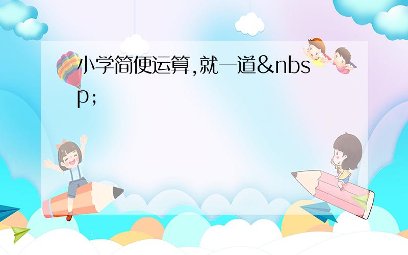 小学简便运算,就一道 