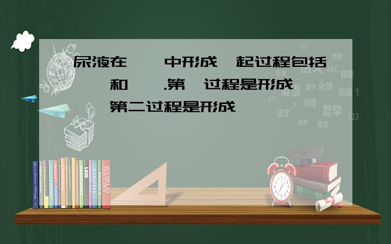 尿液在——中形成,起过程包括——和——.第一过程是形成——,第二过程是形成——