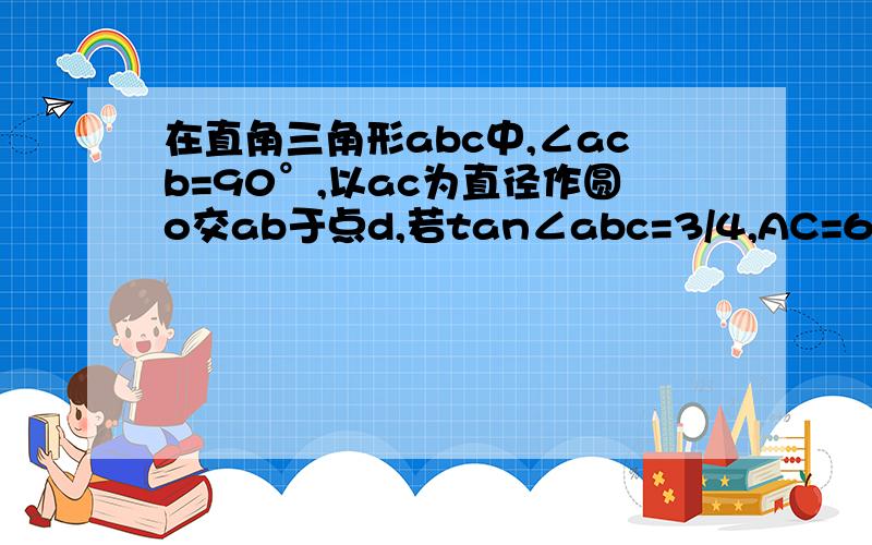 在直角三角形abc中,∠acb=90°,以ac为直径作圆o交ab于点d,若tan∠abc=3/4,AC=6.求线段BD的