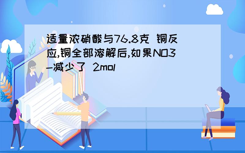 适量浓硝酸与76.8克 铜反应,铜全部溶解后,如果NO3-减少了 2mol