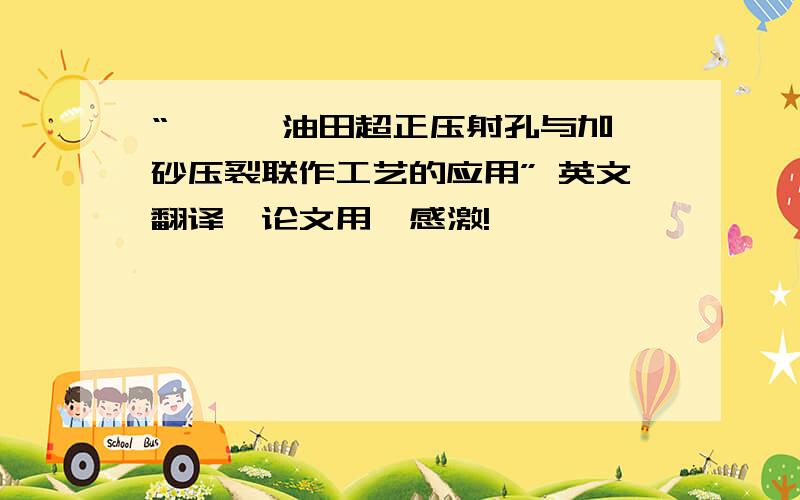 “× × 油田超正压射孔与加砂压裂联作工艺的应用” 英文翻译,论文用,感激!