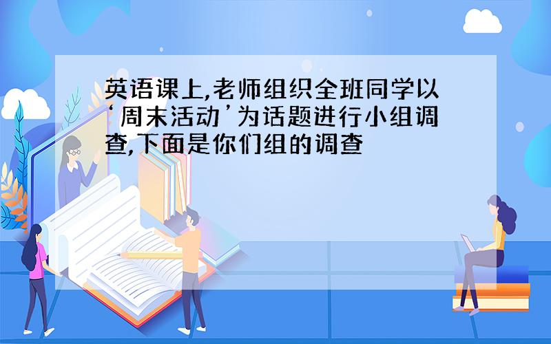 英语课上,老师组织全班同学以‘周末活动’为话题进行小组调查,下面是你们组的调查