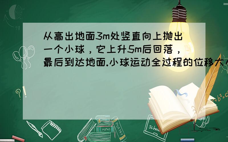 从高出地面3m处竖直向上抛出一个小球，它上升5m后回落，最后到达地面.小球运动全过程的位移大小为（　　）