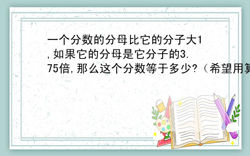 一个分数的分母比它的分子大1,如果它的分母是它分子的3.75倍,那么这个分数等于多少?（希望用算术法）
