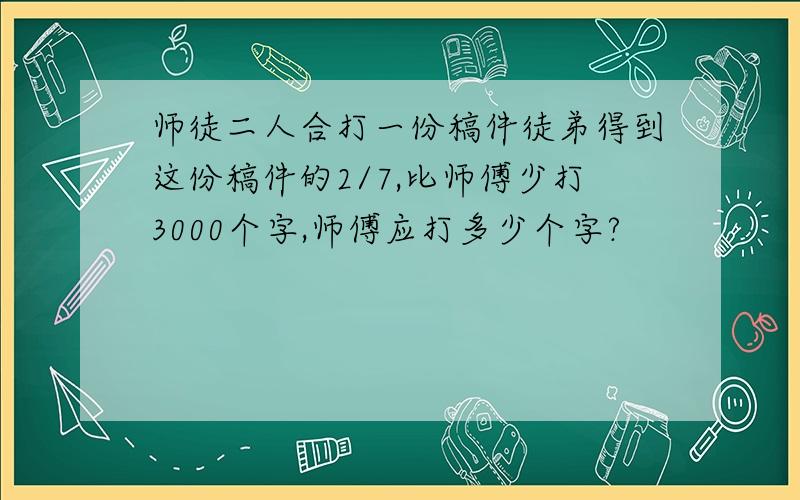 师徒二人合打一份稿件徒弟得到这份稿件的2/7,比师傅少打3000个字,师傅应打多少个字?