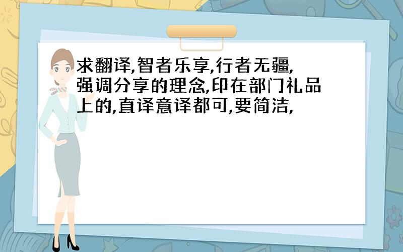 求翻译,智者乐享,行者无疆,强调分享的理念,印在部门礼品上的,直译意译都可,要简洁,