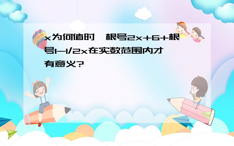 x为何值时,根号2x+6+根号1-1/2x在实数范围内才有意义?