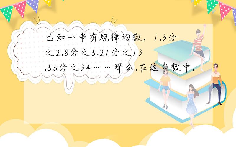 已知一串有规律的数：1,3分之2,8分之5,21分之13,55分之34……那么,在这串数中,