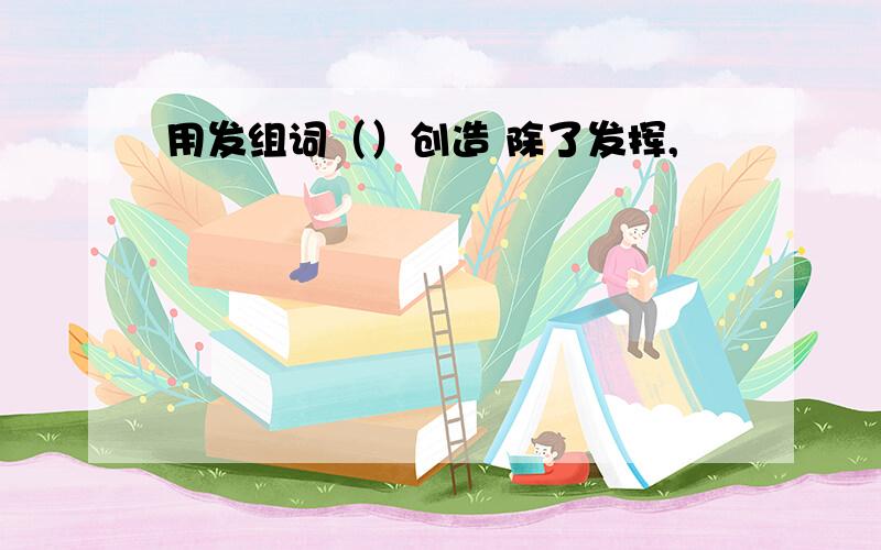 用发组词（）创造 除了发挥,