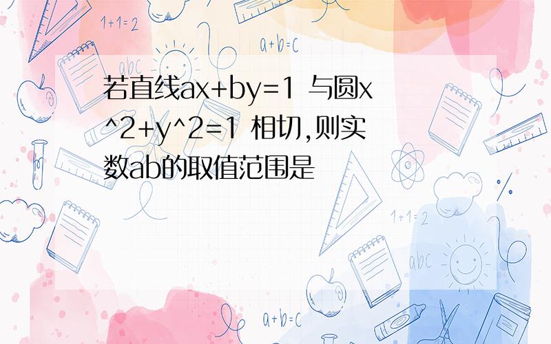 若直线ax+by=1 与圆x^2+y^2=1 相切,则实数ab的取值范围是