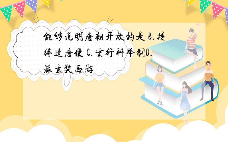 能够说明唐朝开放的是 B.接待遣唐使 C.实行科举制D.派玄奘西游