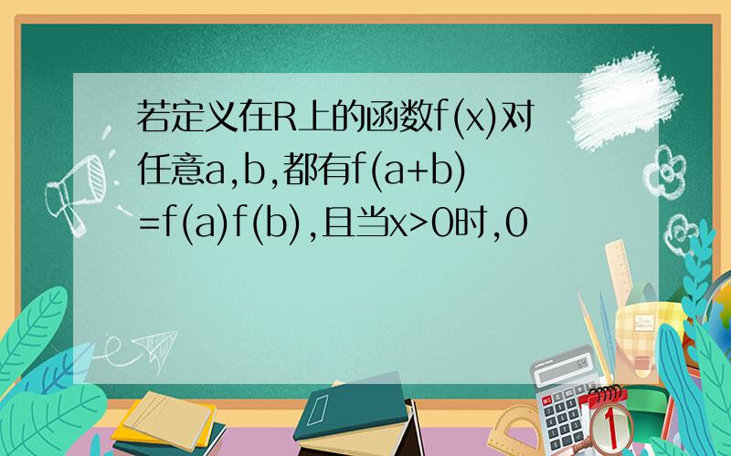 若定义在R上的函数f(x)对任意a,b,都有f(a+b)=f(a)f(b),且当x>0时,0