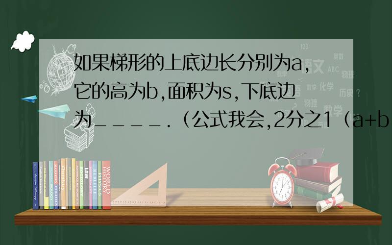 如果梯形的上底边长分别为a,它的高为b,面积为s,下底边为____.（公式我会,2分之1（a+b）h,就是不确定,谢谢大