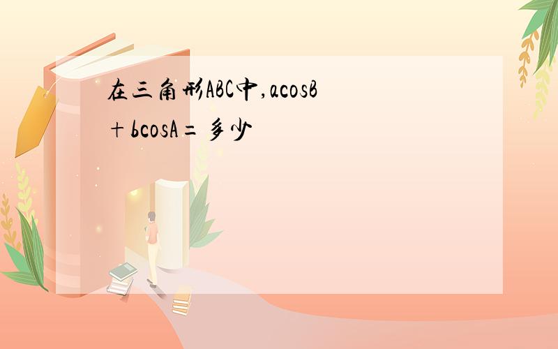 在三角形ABC中,acosB+bcosA=多少