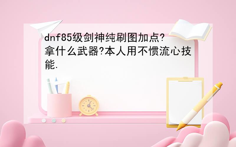 dnf85级剑神纯刷图加点?拿什么武器?本人用不惯流心技能.