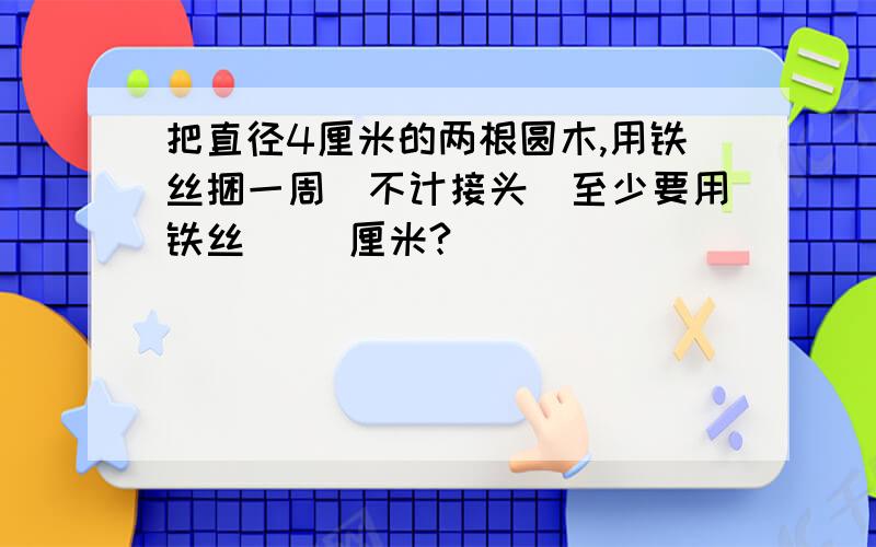 把直径4厘米的两根圆木,用铁丝捆一周（不计接头）至少要用铁丝（ ）厘米?