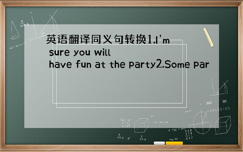 英语翻译同义句转换1.I'm sure you will have fun at the party2.Some par