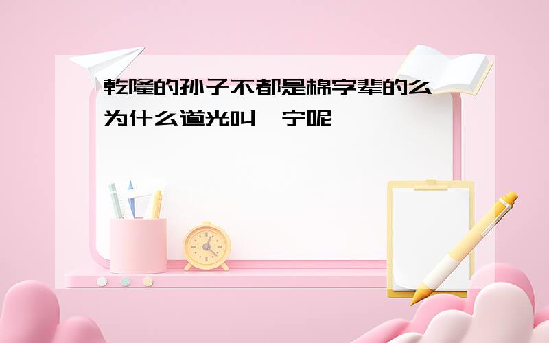 乾隆的孙子不都是棉字辈的么,为什么道光叫旻宁呢