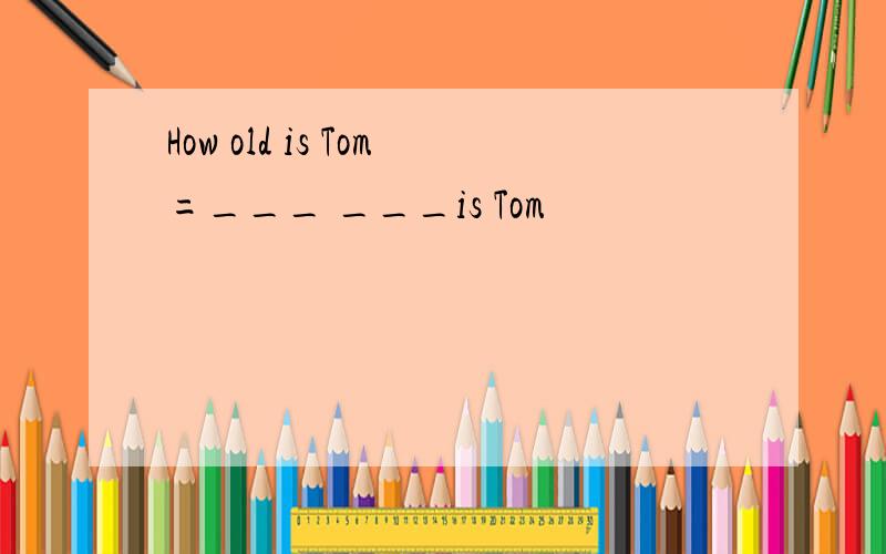 How old is Tom=___ ___is Tom