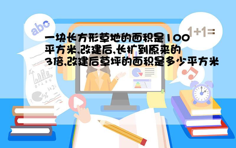 一块长方形草地的面积是100平方米,改建后,长扩到原来的3倍,改建后草坪的面积是多少平方米