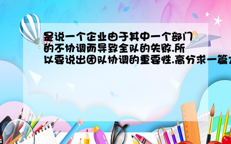 是说一个企业由于其中一个部门的不协调而导致全队的失败.所以要说出团队协调的重要性.高分求一篇大概要演讲1到2分钟的振奋人