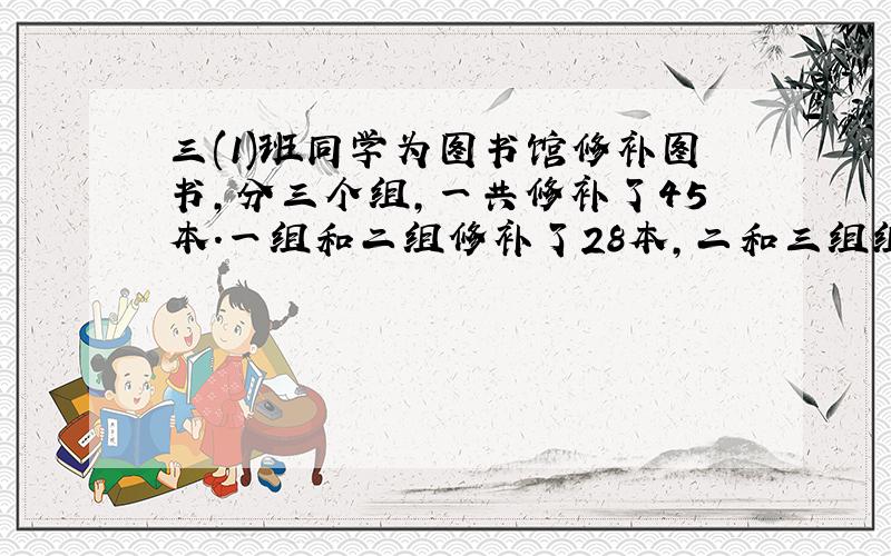 三(1)班同学为图书馆修补图书,分三个组,一共修补了45本.一组和二组修补了28本,二和三组组修补了30本