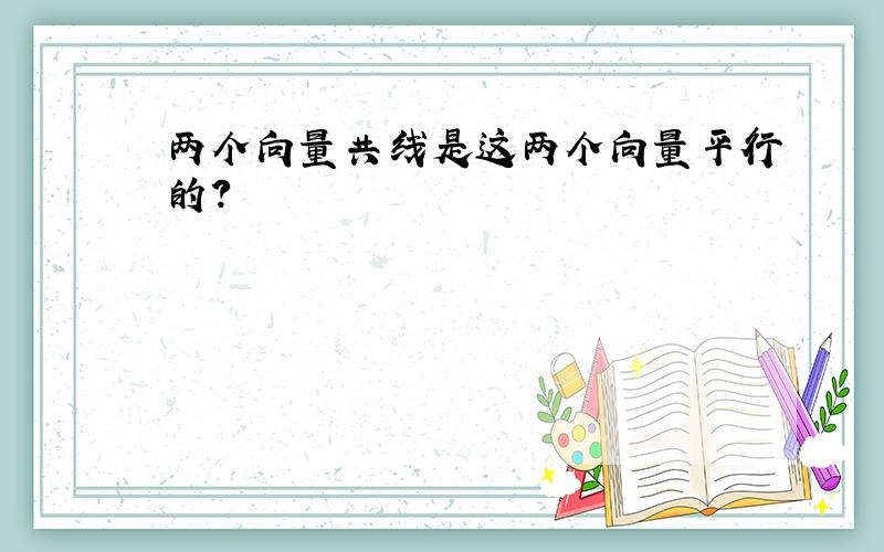 两个向量共线是这两个向量平行的?