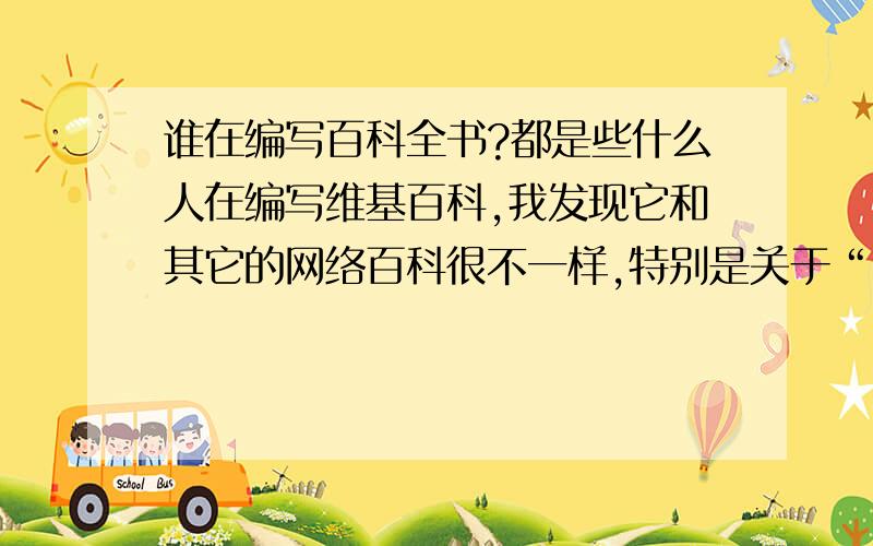 谁在编写百科全书?都是些什么人在编写维基百科,我发现它和其它的网络百科很不一样,特别是关于“中国近代史”的描述,如果是大