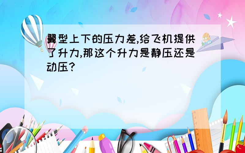 翼型上下的压力差,给飞机提供了升力,那这个升力是静压还是动压?