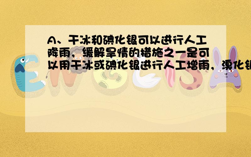 A、干冰和碘化银可以进行人工降雨，缓解旱情的措施之一是可以用干冰或碘化银进行人工增雨，溴化银可以做感光材料，可以做照相