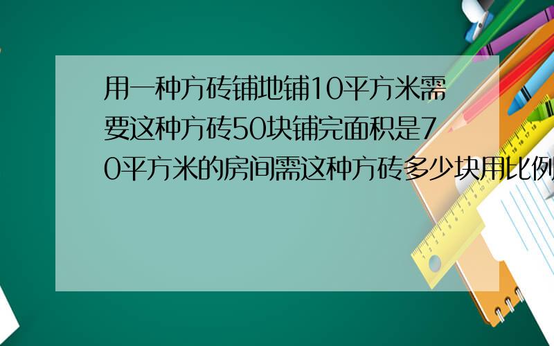 用一种方砖铺地铺10平方米需要这种方砖50块铺完面积是70平方米的房间需这种方砖多少块用比例解急!