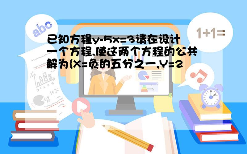 已知方程y-5x=3请在设计一个方程,使这两个方程的公共解为{X=负的五分之一,Y=2