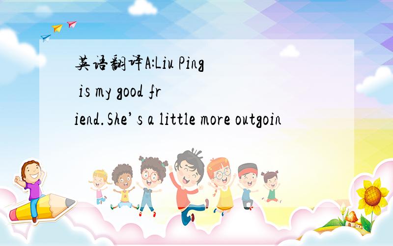 英语翻译A:Liu Ping is my good friend.She’s a little more outgoin