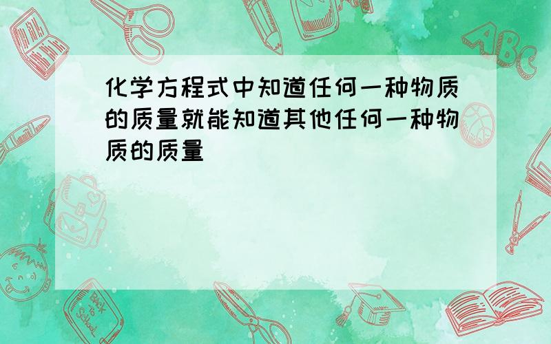 化学方程式中知道任何一种物质的质量就能知道其他任何一种物质的质量