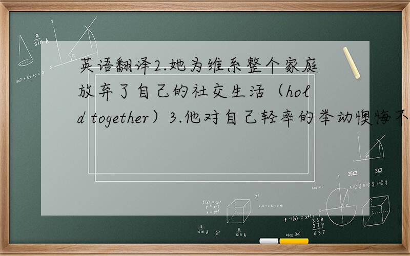 英语翻译2.她为维系整个家庭放弃了自己的社交生活（hold together）3.他对自己轻率的举动懊悔不已（lamen