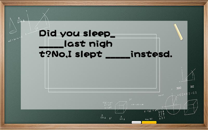 Did you sleep______last night?No,I slept _____instesd.