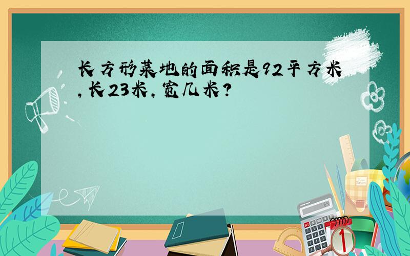 长方形菜地的面积是92平方米,长23米,宽几米?