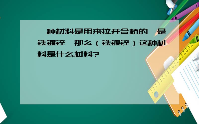 一种材料是用来拉开合桥的,是铁镀锌,那么（铁镀锌）这种材料是什么材料?