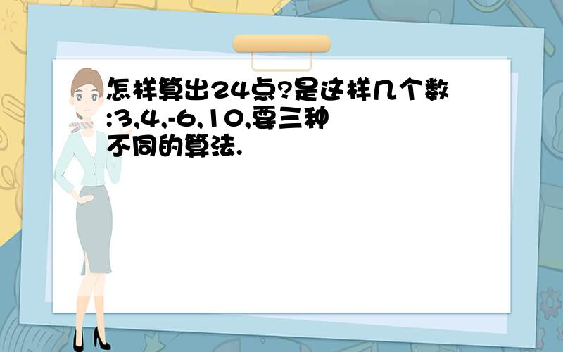 怎样算出24点?是这样几个数:3,4,-6,10,要三种不同的算法.