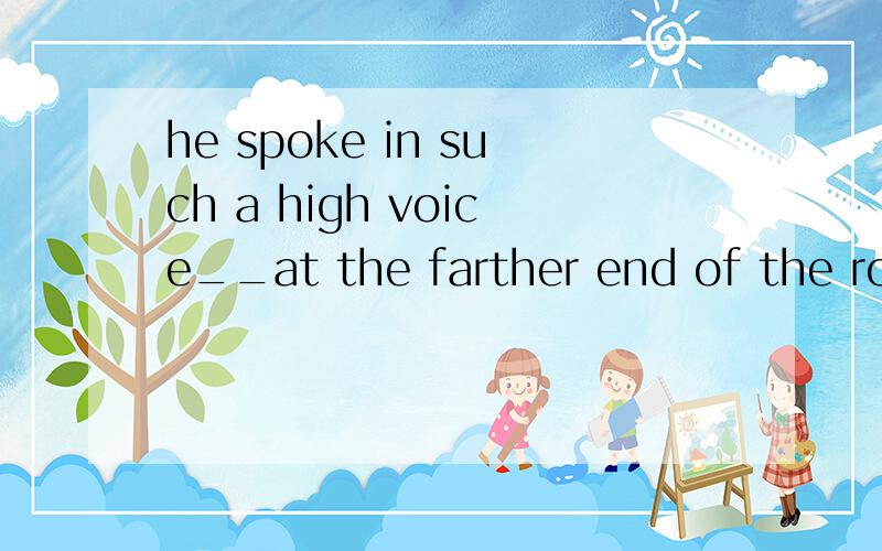 he spoke in such a high voice__at the farther end of the roo