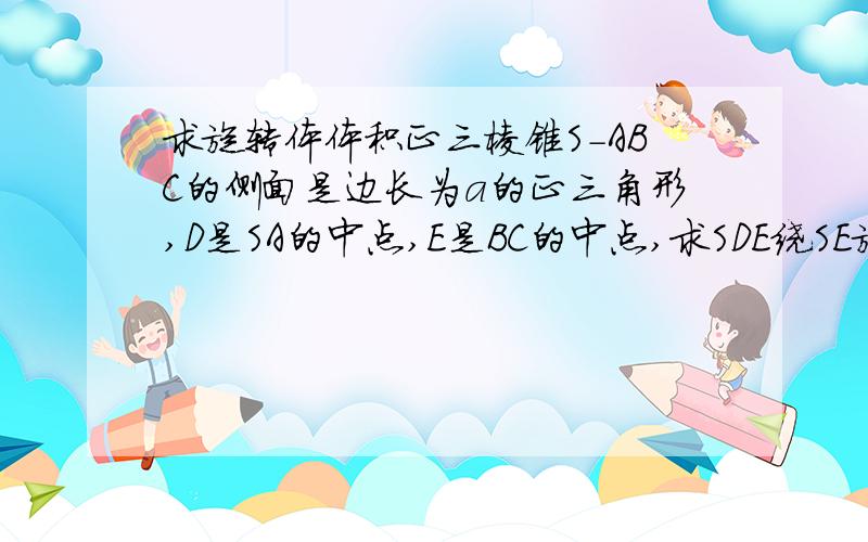 求旋转体体积正三棱锥S-ABC的侧面是边长为a的正三角形,D是SA的中点,E是BC的中点,求SDE绕SE旋转一周所得的体