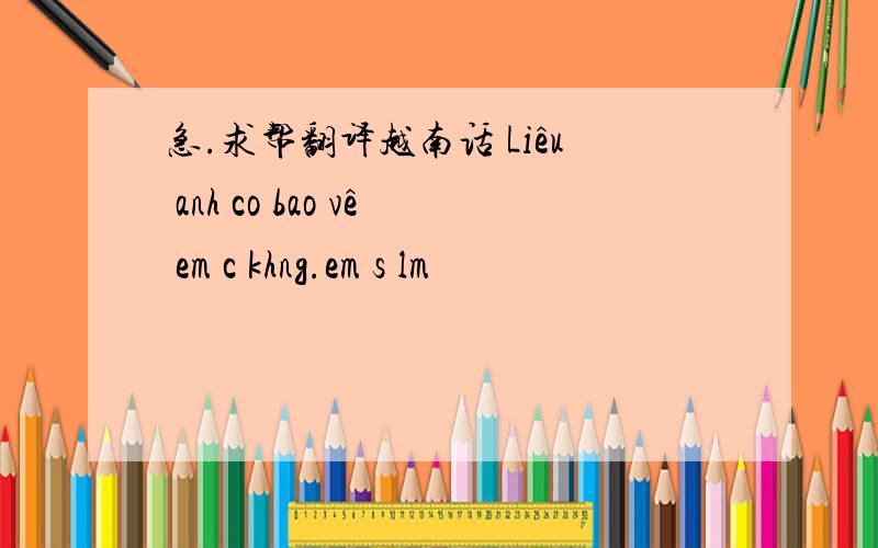 急.求帮翻译越南话 Liêu anh co bao vê em c khng.em s lm